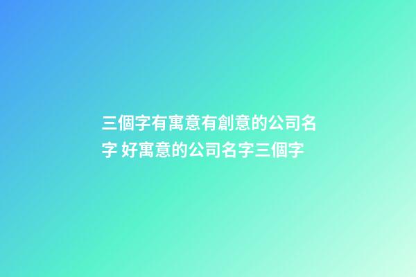 三個字有寓意有創意的公司名字 好寓意的公司名字三個字-第1張-公司起名-玄機派
